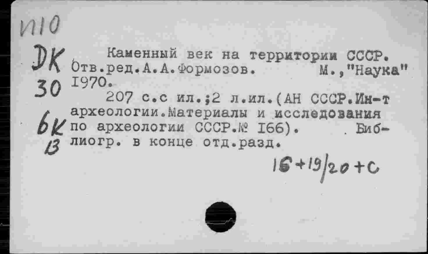 ﻿и/ö
3>K 50
blć
ß
Каменный век на территории СССР.
Отв. ред. А. А. Формо зов.	м. .’’Наука”
1970.
207 с»с ил.;2 л.ил.(АН СССР.Ин-Т археологии.Материалы и исследования по археологии СССР.И 166).	. Биб-
лиогр. в конце отд.разд.
+ +С